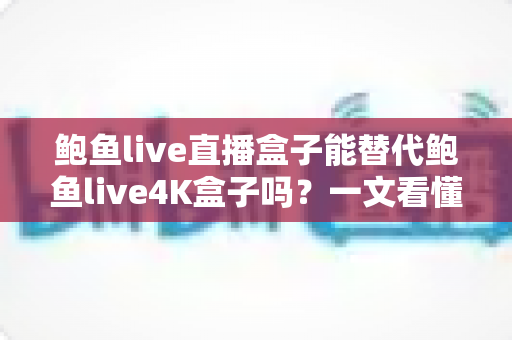 鲍鱼live直播盒子能替代鲍鱼live4K盒子吗?一文看懂两者差异,选对不选贵 鲍鱼live直播盒子能替代鲍鱼live4K盒子吗?一文看懂两者差异,选对不选贵