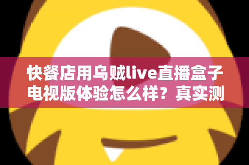 快餐店用乌贼live直播盒子电视版体验怎么样?真实测评与实用指南帮你一次看懂 快餐店用乌贼live直播盒子电视版体验怎么样?真实测评与实用指南帮你一次看懂