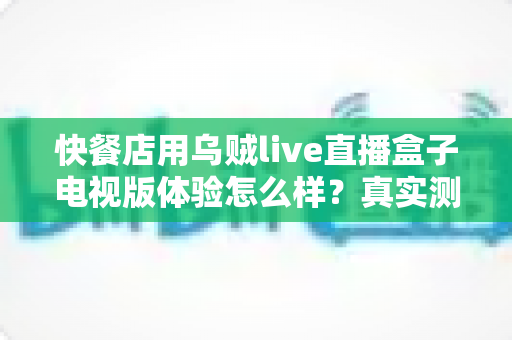 快餐店用乌贼live直播盒子电视版体验怎么样?真实测评与实用指南帮你一次看懂 快餐店用乌贼live直播盒子电视版体验怎么样?真实测评与实用指南帮你一次看懂