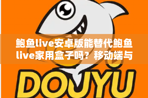 鲍鱼live安卓版能替代鲍鱼live家用盒子吗？移动端与家庭大屏观看体验的全方位深度对比