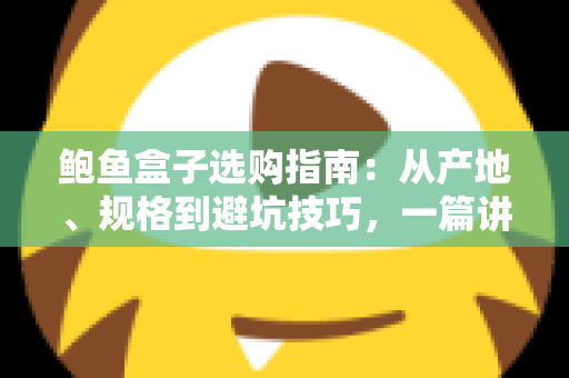 鲍鱼盒子选购指南:从产地、规格到避坑技巧,一篇讲透鲍鱼礼盒怎么挑 鲍鱼盒子选购指南:从产地、规格到避坑技巧,一篇讲透鲍鱼礼盒怎么挑