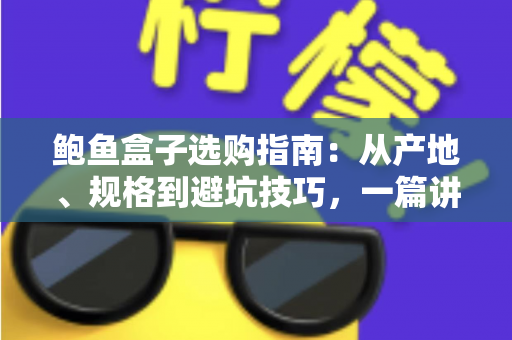 鲍鱼盒子选购指南:从产地、规格到避坑技巧,一篇讲透鲍鱼礼盒怎么挑 鲍鱼盒子选购指南:从产地、规格到避坑技巧,一篇讲透鲍鱼礼盒怎么挑