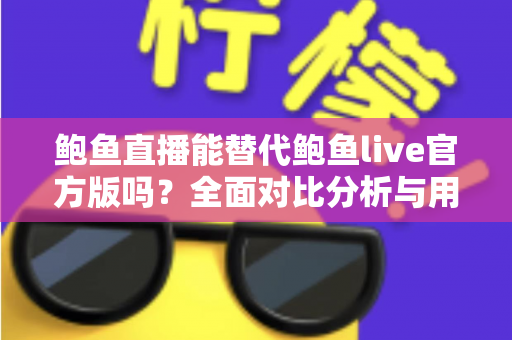 鲍鱼直播能替代鲍鱼live官方版吗?全面对比分析与用户选择指南 鲍鱼直播能替代鲍鱼live官方版吗?全面对比分析与用户选择指南