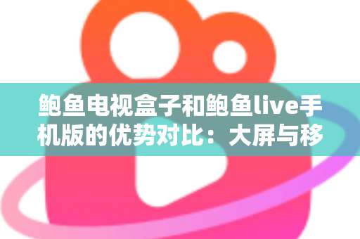 鲍鱼电视盒子和鲍鱼live手机版的优势对比:大屏与移动端观影体验全解析,助你选出最适合的方案 鲍鱼电视盒子和鲍鱼live手机版的优势对比:大屏与移动端观影体验全解析,助你选出最适合的方案