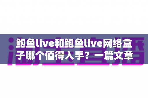 鲍鱼live和鲍鱼live网络盒子哪个值得入手？一篇文章帮你选对不踩坑