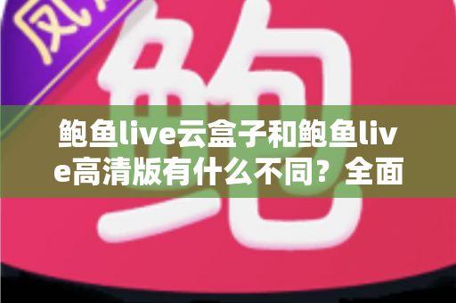 鲍鱼live云盒子和鲍鱼live高清版有什么不同?全面对比解析与选购指南 鲍鱼live云盒子和鲍鱼live高清版有什么不同?全面对比解析与选购指南