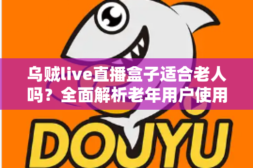 乌贼live直播盒子适合老人吗？全面解析老年用户使用的优点、缺点与实用配置建议