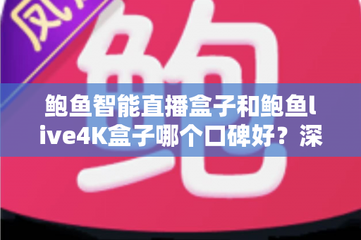 鲍鱼智能直播盒子和鲍鱼live4K盒子哪个口碑好？深度测评与选购指南一文看懂