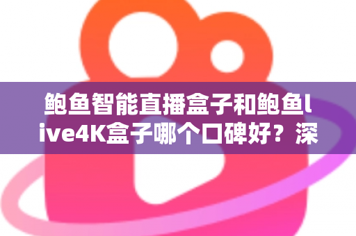 鲍鱼智能直播盒子和鲍鱼live4K盒子哪个口碑好？深度测评与选购指南一文看懂