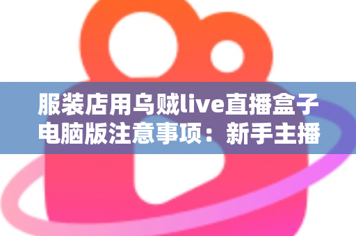 服装店用乌贼live直播盒子电脑版注意事项:新手主播必看的避坑指南与实战技巧 服装店用乌贼live直播盒子电脑版注意事项:新手主播必看的避坑指南与实战技巧