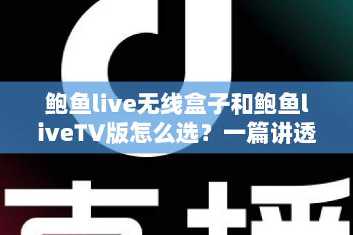 鲍鱼live无线盒子和鲍鱼liveTV版怎么选？一篇讲透两种方案优劣的实用选购指南