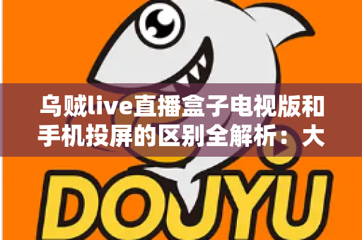 乌贼live直播盒子电视版和手机投屏的区别全解析:大屏观看方式怎么选才最省心? 乌贼live直播盒子电视版和手机投屏的区别全解析:大屏观看方式怎么选才最省心?