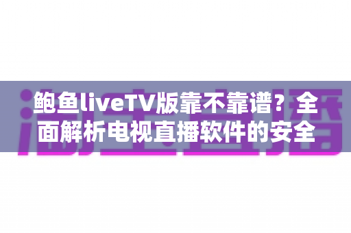鲍鱼liveTV版靠不靠谱?全面解析电视直播软件的安全风险与选择指南 鲍鱼liveTV版靠不靠谱?全面解析电视直播软件的安全风险与选择指南