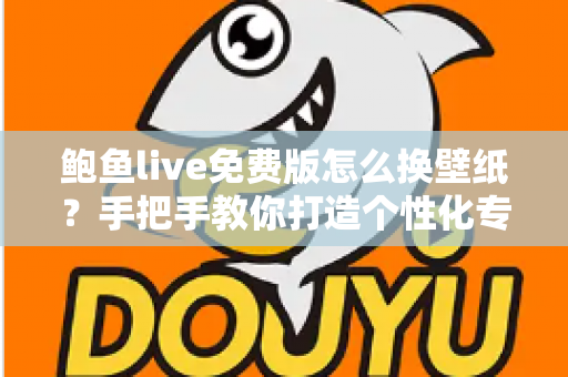 鲍鱼live免费版怎么换壁纸？手把手教你打造个性化专属界面教程