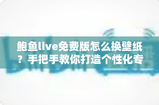 鲍鱼live免费版怎么换壁纸？手把手教你打造个性化专属界面教程