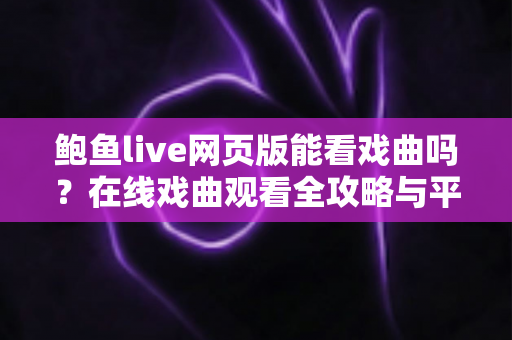 鲍鱼live网页版能看戏曲吗?在线戏曲观看全攻略与平台使用指南 鲍鱼live网页版能看戏曲吗?在线戏曲观看全攻略与平台使用指南