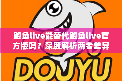 鲍鱼live能替代鲍鱼live官方版吗?深度解析两者差异与安全选择指南 鲍鱼live能替代鲍鱼live官方版吗?深度解析两者差异与安全选择指南