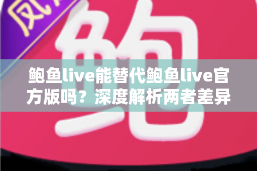 鲍鱼live能替代鲍鱼live官方版吗?深度解析两者差异与安全选择指南 鲍鱼live能替代鲍鱼live官方版吗?深度解析两者差异与安全选择指南