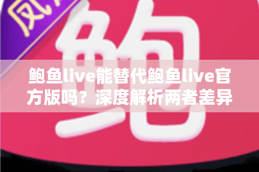 鲍鱼live能替代鲍鱼live官方版吗?深度解析两者差异与安全选择指南 鲍鱼live能替代鲍鱼live官方版吗?深度解析两者差异与安全选择指南