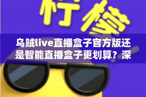 乌贼live直播盒子官方版还是智能直播盒子更划算？深度对比帮你选对不花冤枉钱