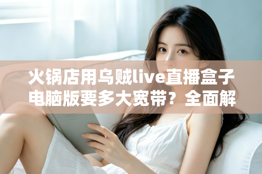 火锅店用乌贼live直播盒子电脑版要多大宽带？全面解析带宽配置与直播稳定性优化指南