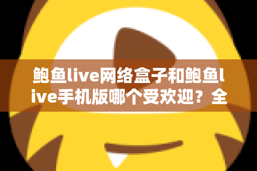 鲍鱼live网络盒子和鲍鱼live手机版哪个受欢迎?全面深度对比与选购指南,帮你找到最适合的观看方式 鲍鱼live网络盒子和鲍鱼live手机版哪个受欢迎?全面深度对比与选购指南,帮你找到最适合的观看方式