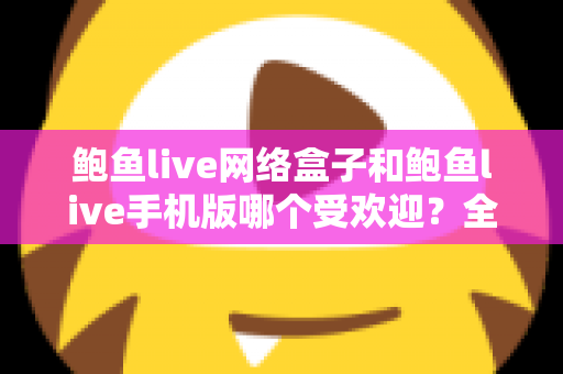 鲍鱼live网络盒子和鲍鱼live手机版哪个受欢迎?全面深度对比与选购指南,帮你找到最适合的观看方式 鲍鱼live网络盒子和鲍鱼live手机版哪个受欢迎?全面深度对比与选购指南,帮你找到最适合的观看方式