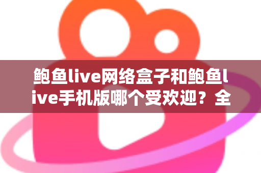 鲍鱼live网络盒子和鲍鱼live手机版哪个受欢迎?全面深度对比与选购指南,帮你找到最适合的观看方式 鲍鱼live网络盒子和鲍鱼live手机版哪个受欢迎?全面深度对比与选购指南,帮你找到最适合的观看方式