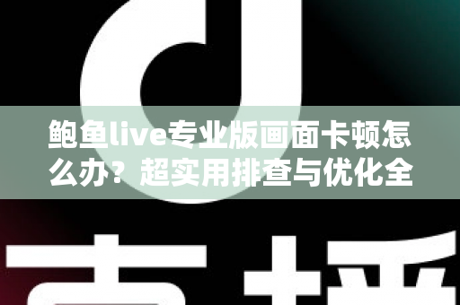 鲍鱼live专业版画面卡顿怎么办？超实用排查与优化全攻略，让观看体验重回流畅