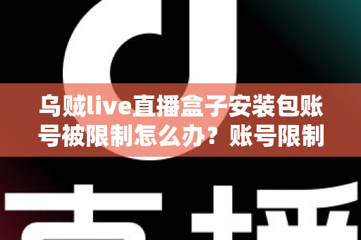 乌贼live直播盒子安装包账号被限制怎么办?账号限制原因分析与解除方法全攻略 乌贼live直播盒子安装包账号被限制怎么办?账号限制原因分析与解除方法全攻略