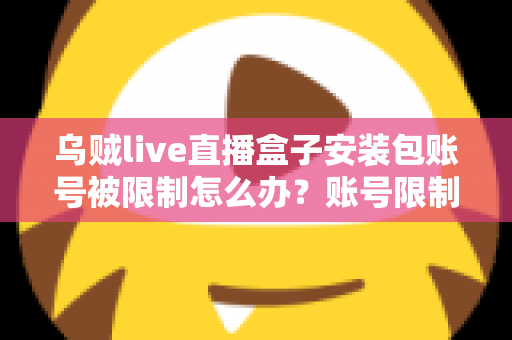 乌贼live直播盒子安装包账号被限制怎么办?账号限制原因分析与解除方法全攻略 乌贼live直播盒子安装包账号被限制怎么办?账号限制原因分析与解除方法全攻略