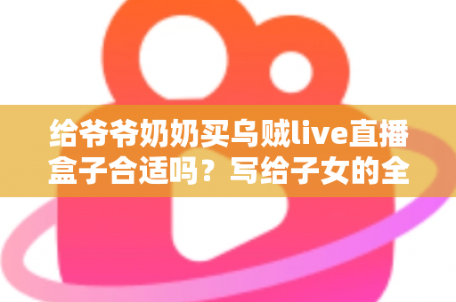 给爷爷奶奶买乌贼live直播盒子合适吗?写给子女的全面选购与使用指南 给爷爷奶奶买乌贼live直播盒子合适吗?写给子女的全面选购与使用指南