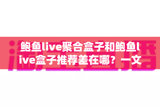 鲍鱼live聚合盒子和鲍鱼live盒子推荐差在哪?一文读懂两者核心区别与选购思路 鲍鱼live聚合盒子和鲍鱼live盒子推荐差在哪?一文读懂两者核心区别与选购思路