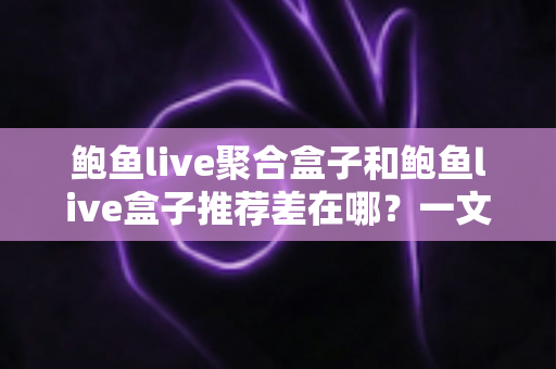 鲍鱼live聚合盒子和鲍鱼live盒子推荐差在哪?一文读懂两者核心区别与选购思路 鲍鱼live聚合盒子和鲍鱼live盒子推荐差在哪?一文读懂两者核心区别与选购思路