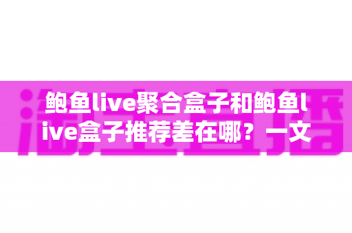 鲍鱼live聚合盒子和鲍鱼live盒子推荐差在哪?一文读懂两者核心区别与选购思路 鲍鱼live聚合盒子和鲍鱼live盒子推荐差在哪?一文读懂两者核心区别与选购思路