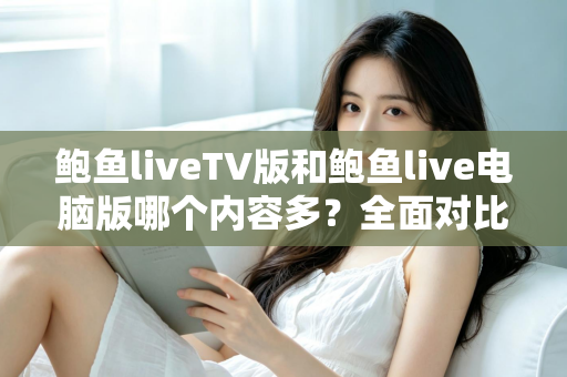 鲍鱼liveTV版和鲍鱼live电脑版哪个内容多?全面对比两大版本差异,帮你选对观看平台 鲍鱼liveTV版和鲍鱼live电脑版哪个内容多?全面对比两大版本差异,帮你选对观看平台