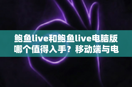 鲍鱼live和鲍鱼live电脑版哪个值得入手?移动端与电脑端全维度深度对比指南 鲍鱼live和鲍鱼live电脑版哪个值得入手?移动端与电脑端全维度深度对比指南