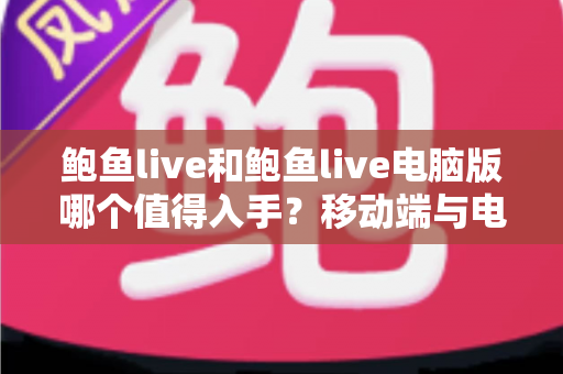 鲍鱼live和鲍鱼live电脑版哪个值得入手?移动端与电脑端全维度深度对比指南 鲍鱼live和鲍鱼live电脑版哪个值得入手?移动端与电脑端全维度深度对比指南