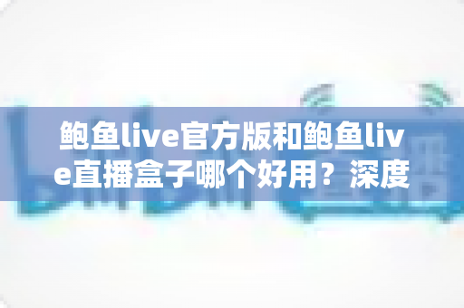 鲍鱼live官方版和鲍鱼live直播盒子哪个好用?深度对比分析与选择指南 鲍鱼live官方版和鲍鱼live直播盒子哪个好用?深度对比分析与选择指南