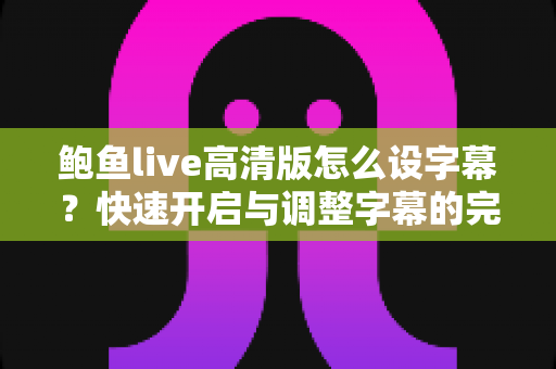鲍鱼live高清版怎么设字幕?快速开启与调整字幕的完整实用指南 鲍鱼live高清版怎么设字幕?快速开启与调整字幕的完整实用指南
