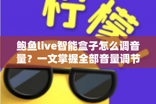 鲍鱼live智能盒子怎么调音量?一文掌握全部音量调节技巧与疑难解答 鲍鱼live智能盒子怎么调音量?一文掌握全部音量调节技巧与疑难解答