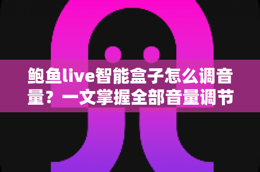 鲍鱼live智能盒子怎么调音量?一文掌握全部音量调节技巧与疑难解答 鲍鱼live智能盒子怎么调音量?一文掌握全部音量调节技巧与疑难解答