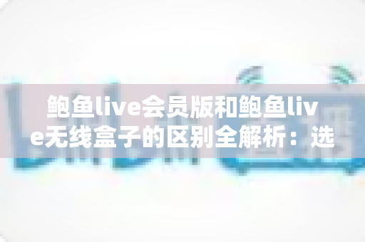 鲍鱼live会员版和鲍鱼live无线盒子的区别全解析:选对方案,畅享高清直播新体验 鲍鱼live会员版和鲍鱼live无线盒子的区别全解析:选对方案,畅享高清直播新体验