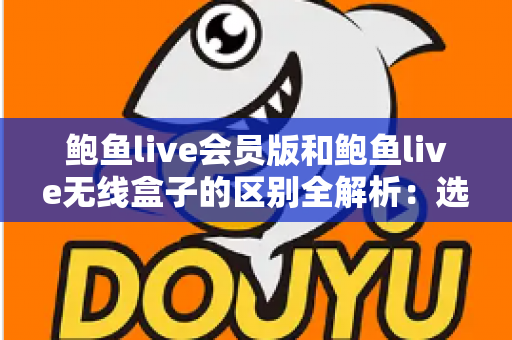 鲍鱼live会员版和鲍鱼live无线盒子的区别全解析：选对方案，畅享高清直播新体验