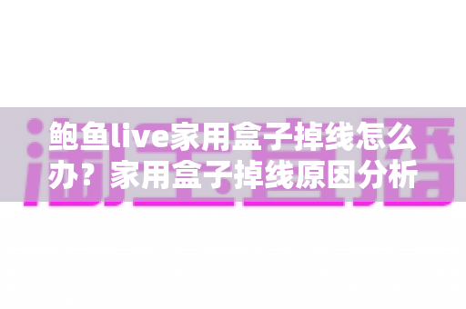 鲍鱼live家用盒子掉线怎么办?家用盒子掉线原因分析与解决方法完全指南 鲍鱼live家用盒子掉线怎么办?家用盒子掉线原因分析与解决方法完全指南