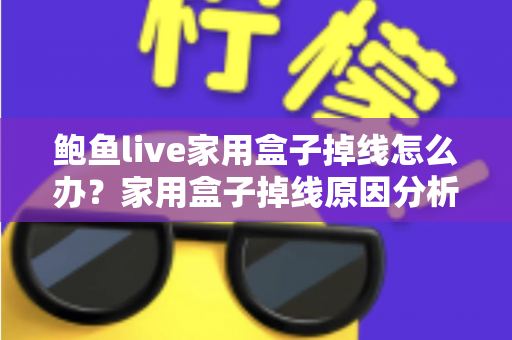 鲍鱼live家用盒子掉线怎么办?家用盒子掉线原因分析与解决方法完全指南 鲍鱼live家用盒子掉线怎么办?家用盒子掉线原因分析与解决方法完全指南