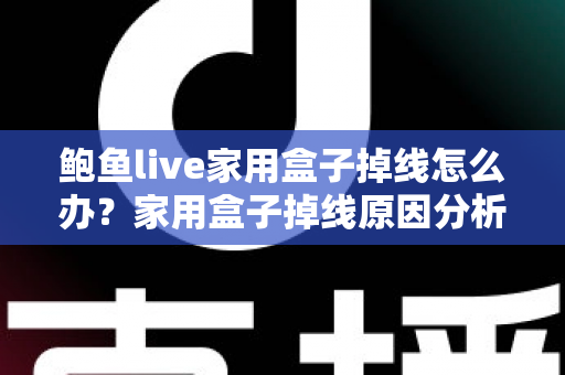 鲍鱼live家用盒子掉线怎么办？家用盒子掉线原因分析与解决方法完全指南