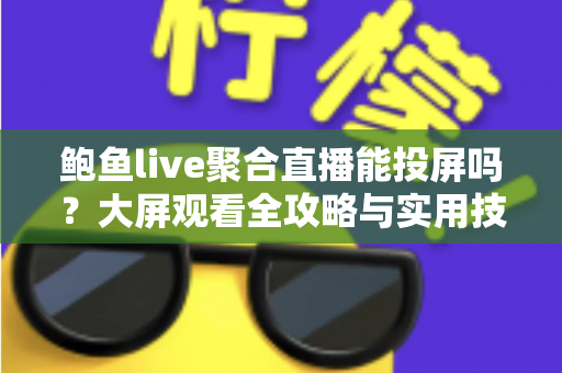 鲍鱼live聚合直播能投屏吗？大屏观看全攻略与实用技巧深度解析