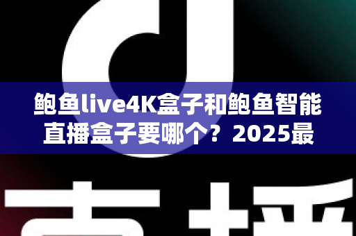 鲍鱼live4K盒子和鲍鱼智能直播盒子要哪个?2025最新选购指南,看完这篇不再纠结! 鲍鱼live4K盒子和鲍鱼智能直播盒子要哪个?2025最新选购指南,看完这篇不再纠结!