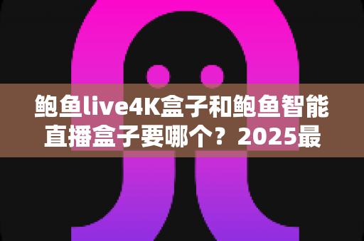 鲍鱼live4K盒子和鲍鱼智能直播盒子要哪个?2025最新选购指南,看完这篇不再纠结! 鲍鱼live4K盒子和鲍鱼智能直播盒子要哪个?2025最新选购指南,看完这篇不再纠结!
